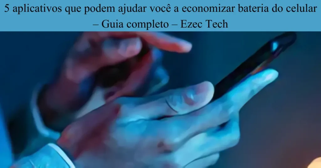 5 aplicativos que podem ajudar você a economizar bateria do celular – Guia completo – Ezec Tech 5-aplicativos-que-podem-ajudar-voce-a-economizar-bateria-do-celular